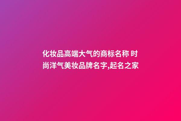 化妆品高端大气的商标名称 时尚洋气美妆品牌名字,起名之家-第1张-商标起名-玄机派